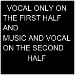   VOCAL ONLY ON THE FIRST HALF         AND
MUSIC AND VOCAL         ON THE SECOND
            HALF
         ￼VOCAL